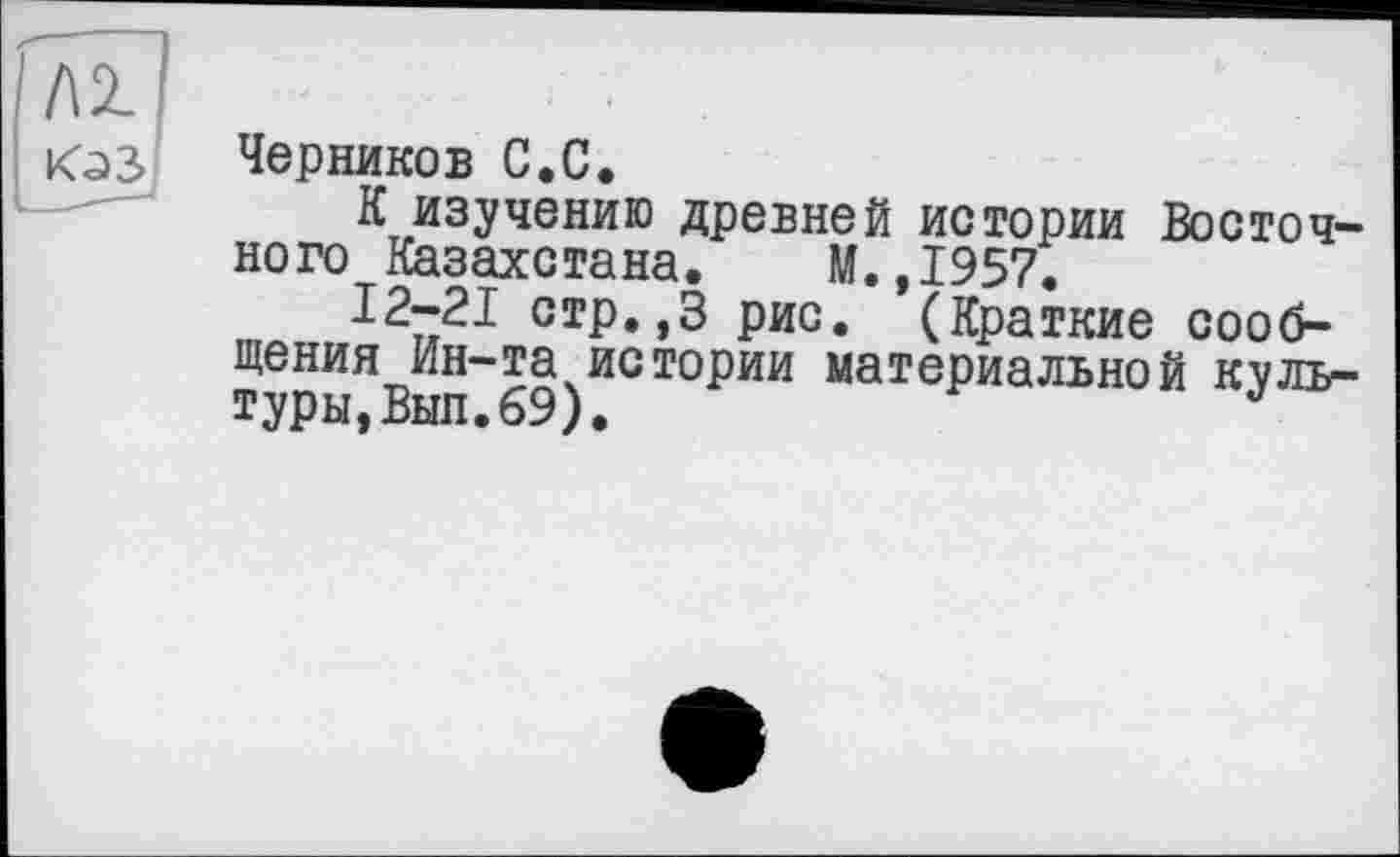 ﻿юз
Черников С.С.
К изучению древней истории Восточного Казахстана. М.,1957.
12-21 стр.,3 рис. (Краткие сообщения Ин-та истории материальной культуры, Вып. 69).